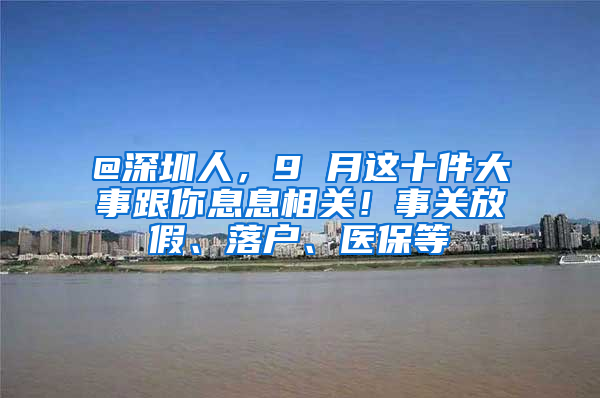 @深圳人，9 月这十件大事跟你息息相关！事关放假、落户、医保等