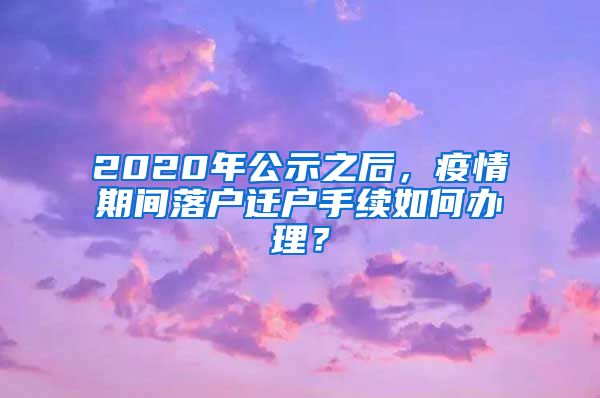 2020年公示之后，疫情期间落户迁户手续如何办理？