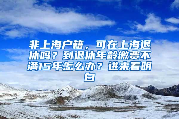 非上海户籍，可在上海退休吗？到退休年龄缴费不满15年怎么办？进来看明白→