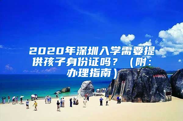 2020年深圳入学需要提供孩子身份证吗？（附：办理指南）