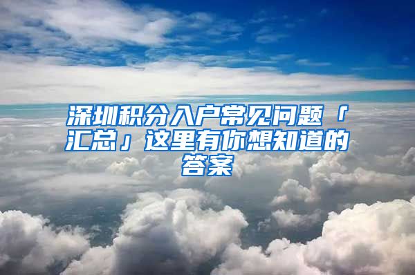 深圳积分入户常见问题「汇总」这里有你想知道的答案