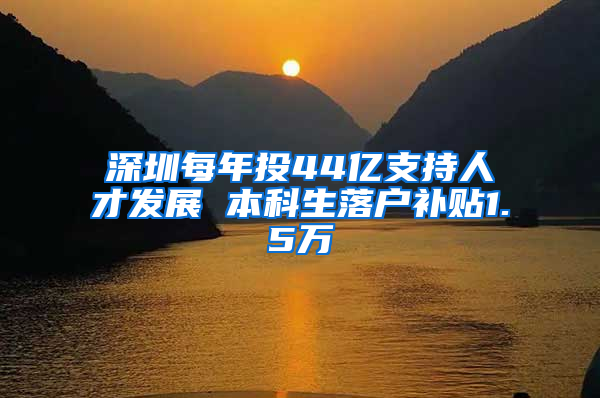 深圳每年投44亿支持人才发展 本科生落户补贴1.5万