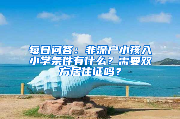 每日问答：非深户小孩入小学条件有什么？需要双方居住证吗？