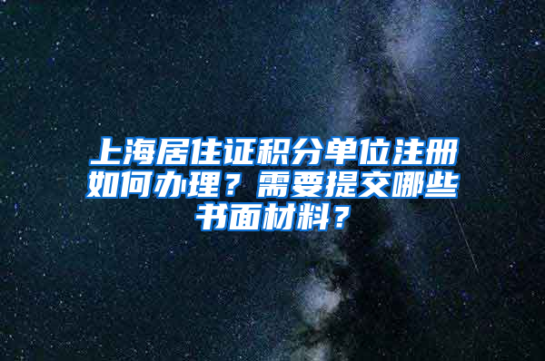 上海居住证积分单位注册如何办理？需要提交哪些书面材料？