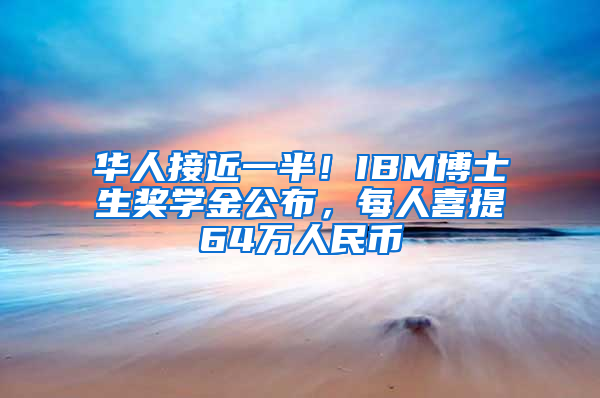 华人接近一半！IBM博士生奖学金公布，每人喜提64万人民币