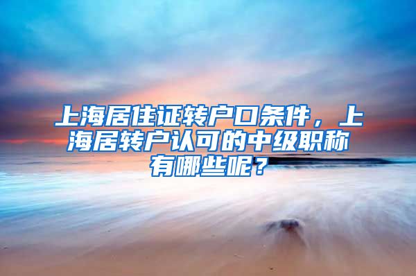 上海居住证转户口条件，上海居转户认可的中级职称有哪些呢？