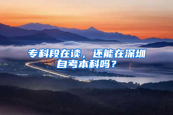 专科段在读，还能在深圳自考本科吗？