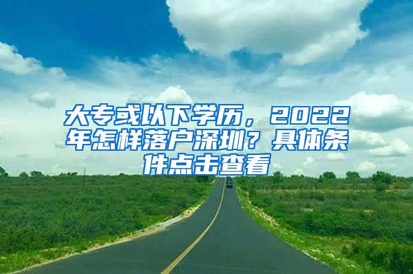 大专或以下学历，2022年怎样落户深圳？具体条件点击查看