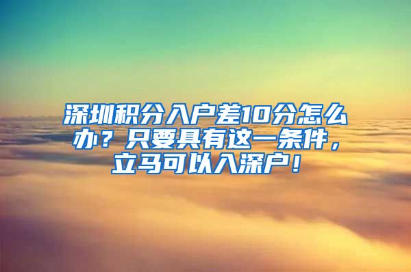 深圳积分入户差10分怎么办？只要具有这一条件，立马可以入深户！