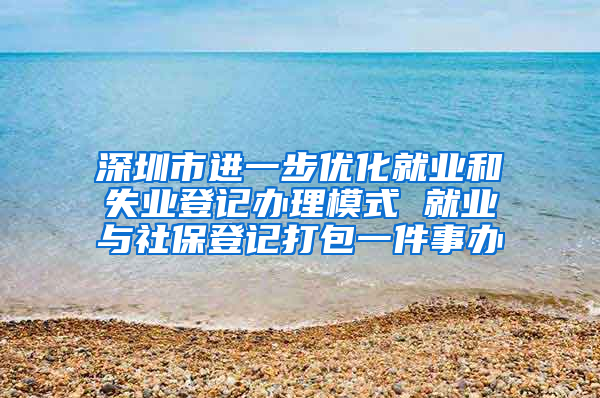 深圳市进一步优化就业和失业登记办理模式 就业与社保登记打包一件事办