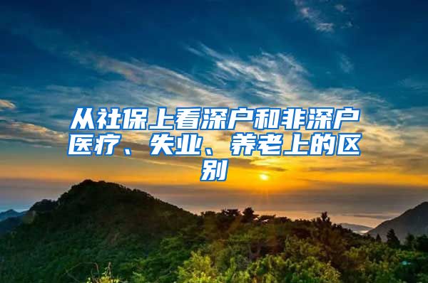 从社保上看深户和非深户医疗、失业、养老上的区别