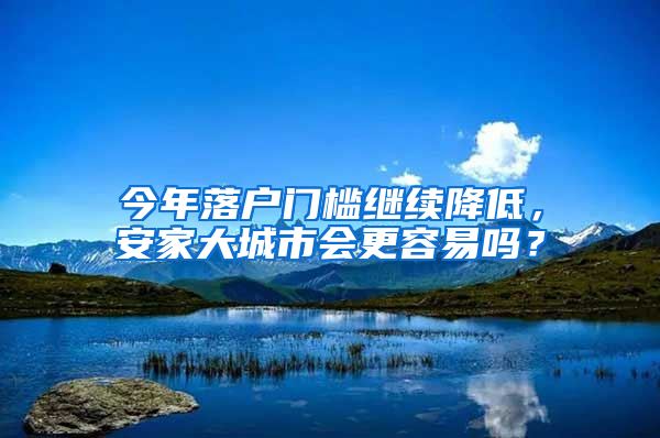 今年落户门槛继续降低，安家大城市会更容易吗？