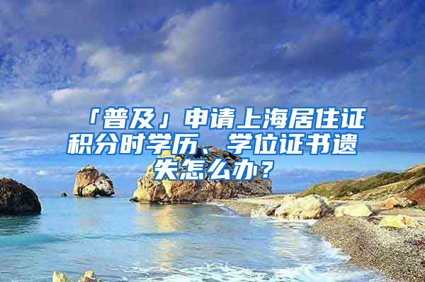 「普及」申请上海居住证积分时学历、学位证书遗失怎么办？