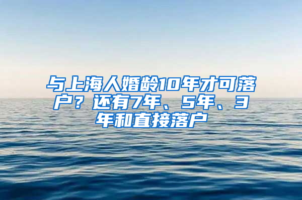 与上海人婚龄10年才可落户？还有7年、5年、3年和直接落户