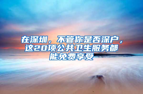 在深圳，不管你是否深户，这20项公共卫生服务都能免费享受