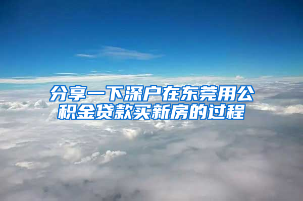 分享一下深户在东莞用公积金贷款买新房的过程