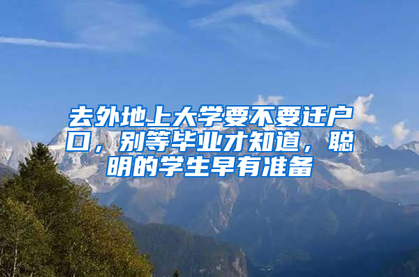 去外地上大学要不要迁户口，别等毕业才知道，聪明的学生早有准备