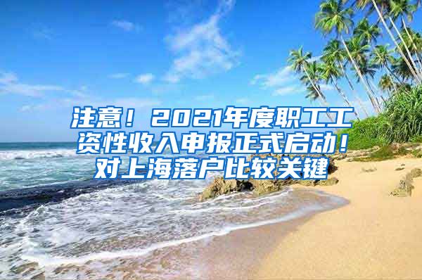 注意！2021年度职工工资性收入申报正式启动！对上海落户比较关键