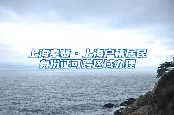 上海奉贤·上海户籍居民身份证可跨区域办理