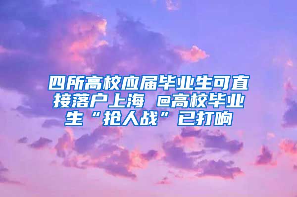 四所高校应届毕业生可直接落户上海 @高校毕业生“抢人战”已打响