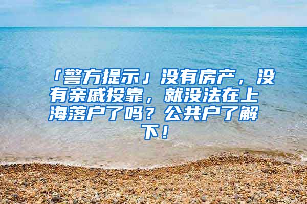 「警方提示」没有房产，没有亲戚投靠，就没法在上海落户了吗？公共户了解下！