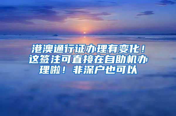 港澳通行证办理有变化！这签注可直接在自助机办理啦！非深户也可以