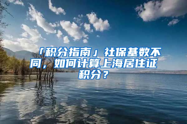 「积分指南」社保基数不同，如何计算上海居住证积分？