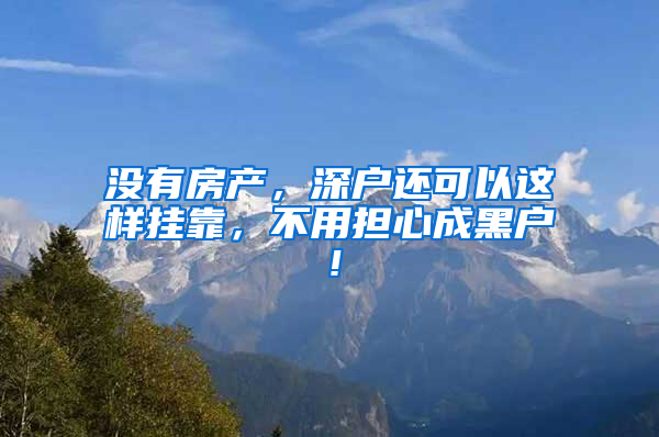 没有房产，深户还可以这样挂靠，不用担心成黑户！