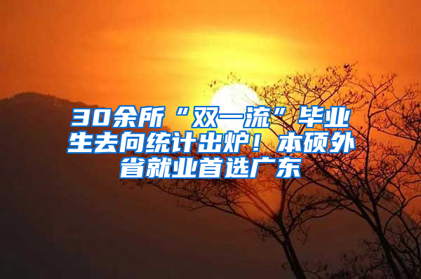 30余所“双一流”毕业生去向统计出炉！本硕外省就业首选广东