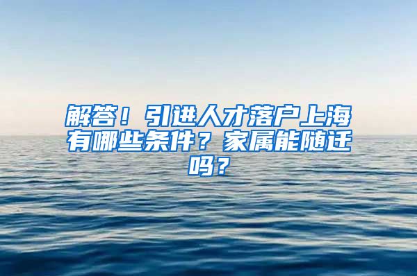 解答！引进人才落户上海有哪些条件？家属能随迁吗？