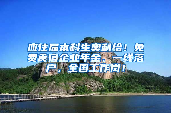 应往届本科生奥利给！免费食宿企业年金、一线落户，全国工作岗！