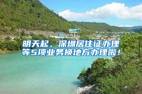 明天起，深圳居住证办理等5项业务换地方办理啦！