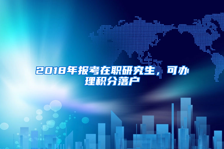 2018年报考在职研究生，可办理积分落户