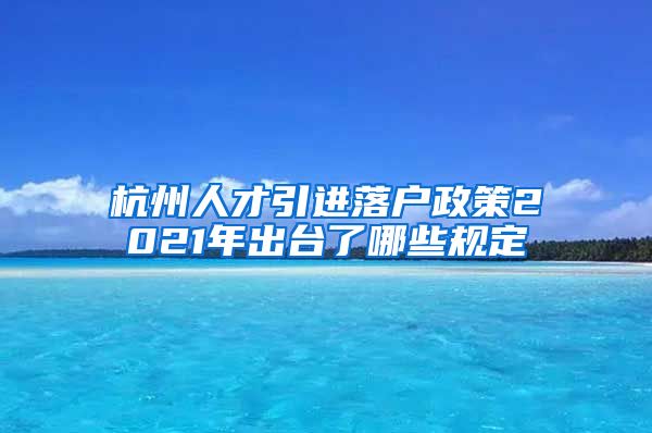 杭州人才引进落户政策2021年出台了哪些规定