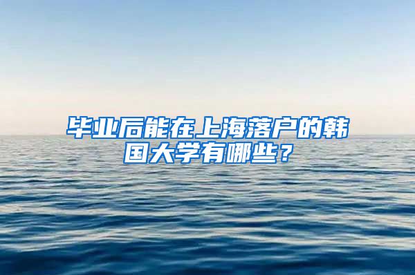 毕业后能在上海落户的韩国大学有哪些？