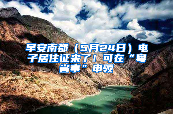 早安南都（5月24日）电子居住证来了！可在“粤省事”申领