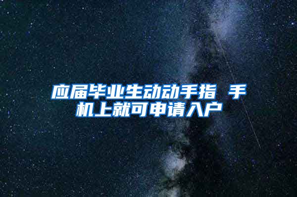 应届毕业生动动手指 手机上就可申请入户