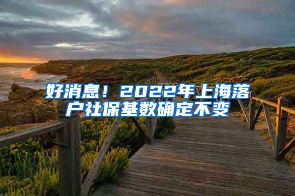 好消息！2022年上海落户社保基数确定不变