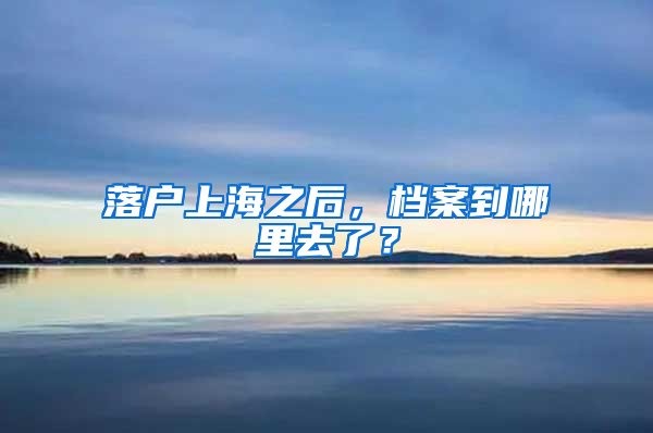 落户上海之后，档案到哪里去了？