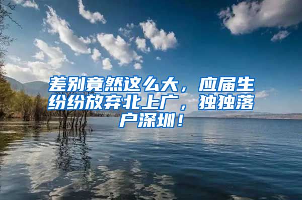 差别竟然这么大，应届生纷纷放弃北上广，独独落户深圳！