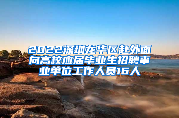 2022深圳龙华区赴外面向高校应届毕业生招聘事业单位工作人员16人