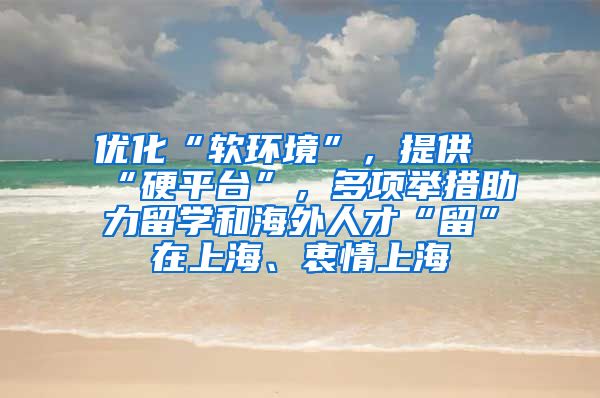 优化“软环境”，提供“硬平台”，多项举措助力留学和海外人才“留”在上海、衷情上海