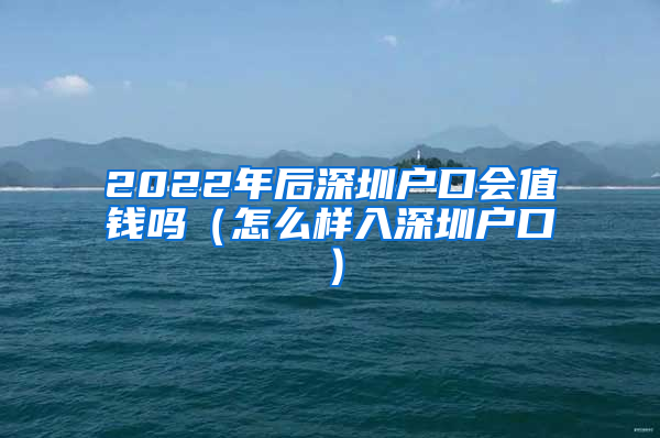 2022年后深圳户口会值钱吗（怎么样入深圳户口）