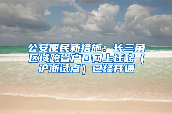 公安便民新措施：长三角区域跨省户口网上迁移（沪浙试点）已经开通