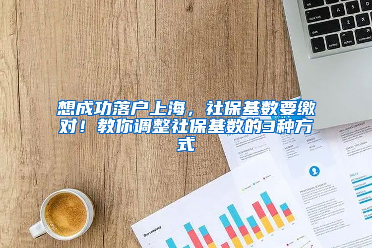 想成功落户上海，社保基数要缴对！教你调整社保基数的3种方式