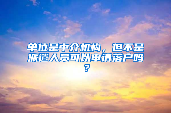 单位是中介机构，但不是派遣人员可以申请落户吗？