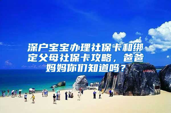 深户宝宝办理社保卡和绑定父母社保卡攻略，爸爸妈妈你们知道吗？