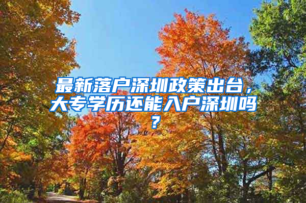 最新落户深圳政策出台，大专学历还能入户深圳吗？