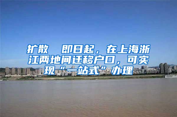 扩散 ▏即日起，在上海浙江两地间迁移户口，可实现“一站式”办理