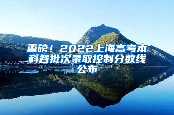 重磅！2022上海高考本科各批次录取控制分数线公布